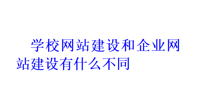 學校網(wǎng)站建設和企業(yè)網(wǎng)站建設有什么不同？