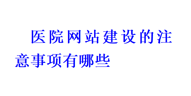 醫(yī)院網(wǎng)站建設的注意事項有哪些？