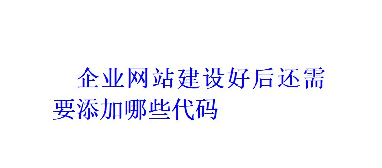 企業(yè)網(wǎng)站建設(shè)好后還需要添加哪些代碼？