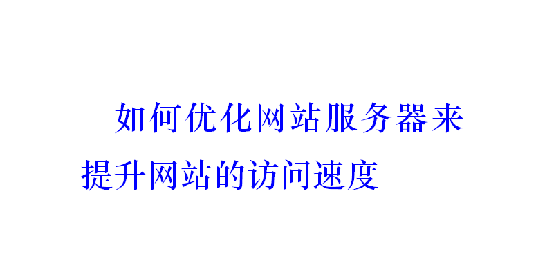 如何優(yōu)化網(wǎng)站服務(wù)器來提升網(wǎng)站的訪問速度？